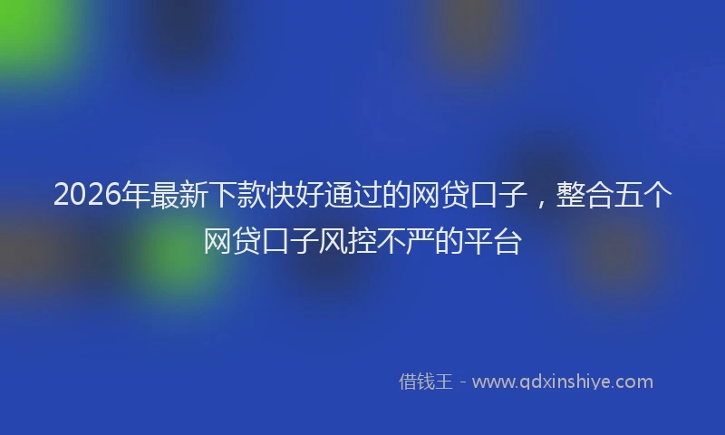 2026年最新下款快好通过的网贷口子,整合五个网贷口子风控不严的平台
