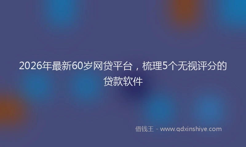 2026年最新60岁网贷平台，梳理5个无视评分的贷款软件