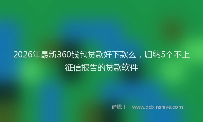 2026年最新360钱包贷款好下款么，归纳5个不上征信报告的贷款软件