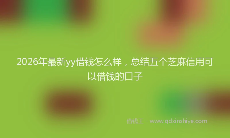 2026年最新yy借钱怎么样，总结五个芝麻信用可以借钱的口子