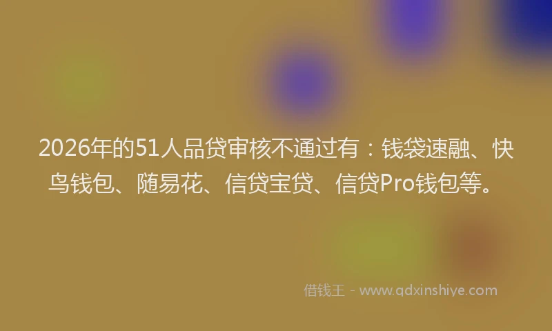 2026年的51人品贷审核不通过有：钱袋速融、快鸟钱包、随易花、信贷宝贷、信贷Pro钱包等。