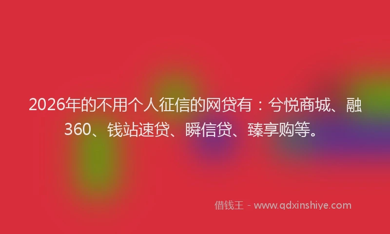 2026年的不用个人征信的网贷有:兮悦商城、融360、钱站速贷、瞬信贷、臻享购等。