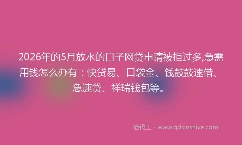 2026年的5月放水的口子网贷申请被拒过多,急需用钱怎么办有:快贷易、口袋金、钱鼓鼓速借、急速贷、祥瑞钱包等。