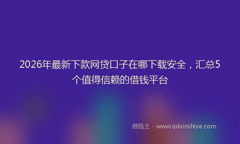 2026年最新下款网贷口子在哪下载安全，汇总5个值得信赖的借钱平台