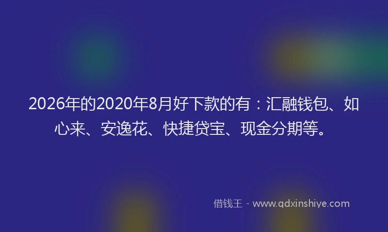 2026年的2020年8月好下款的有：汇融钱包、如心来、安逸花、快捷贷宝、现金分期等。