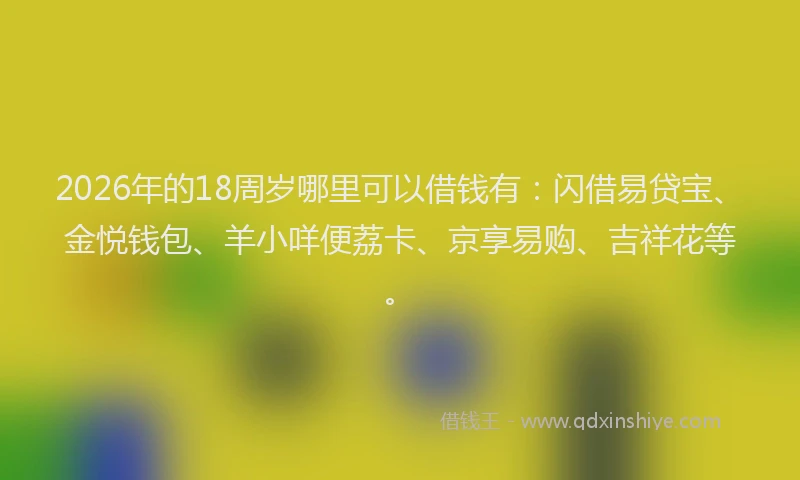 2026年的18周岁哪里可以借钱有:闪借易贷宝、金悦钱包、羊小咩便荔卡、京享易购、吉祥花等。