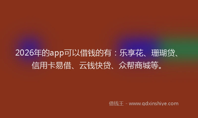 2026年的app可以借钱的有：乐享花、珊瑚贷、信用卡易借、云钱快贷、众帮商城等。