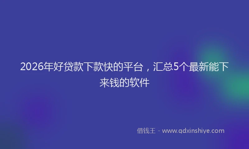 2026年好贷款下款快的平台，汇总5个最新能下来钱的软件