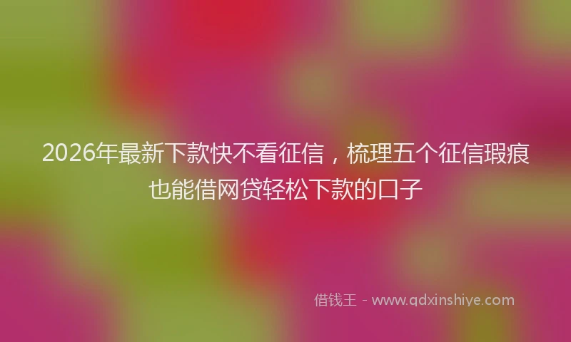 2026年最新下款快不看征信,梳理五个征信瑕疵也能借网贷轻松下款的口子