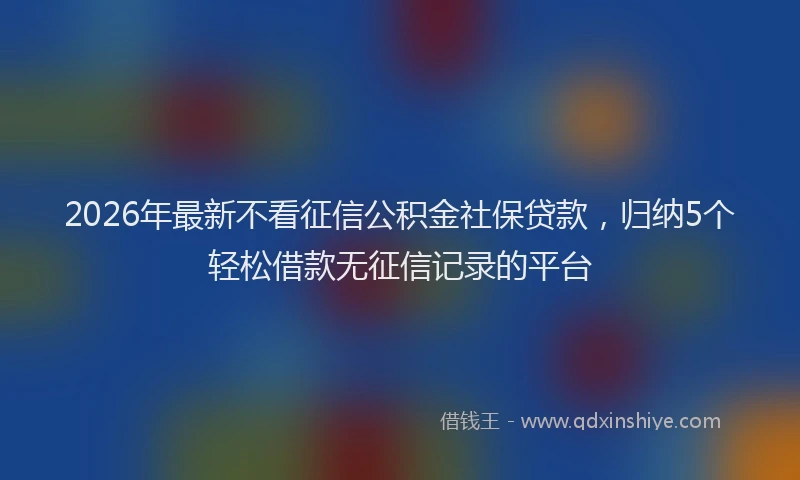 2026年最新不看征信公积金社保贷款,归纳5个轻松借款无征信记录的平台