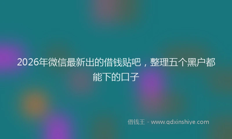 2026年微信最新出的借钱贴吧，整理五个黑户都能下的口子