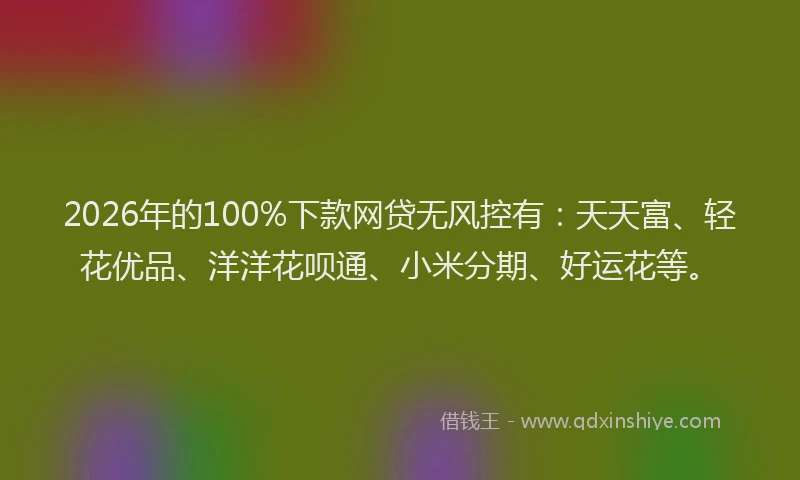 2026年的100%下款网贷无风控有：天天富、轻花优品、洋洋花呗通、小米分期、好运花等。