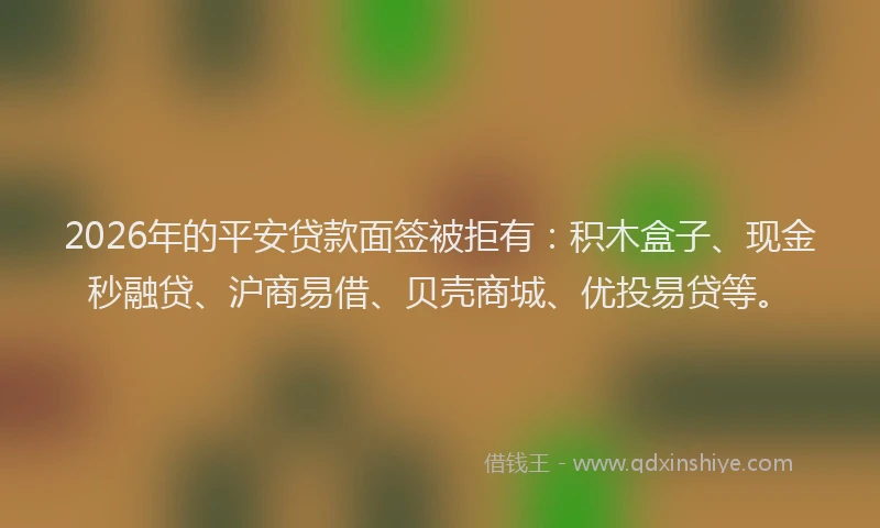 2026年的平安贷款面签被拒有:积木盒子、现金秒融贷、沪商易借、贝壳商城、优投易贷等。