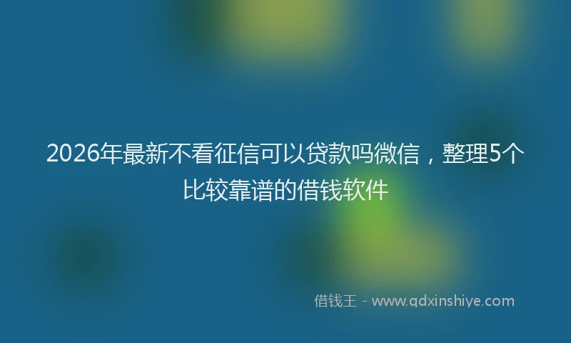 2026年最新不看征信可以贷款吗微信,整理5个比较靠谱的借钱软件