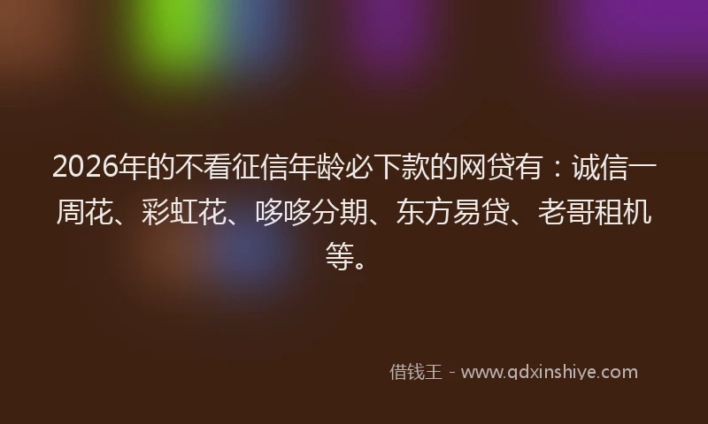 2026年的不看征信年龄必下款的网贷有：诚信一周花、彩虹花、哆哆分期、东方易贷、老哥租机等。
