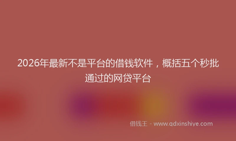 2026年最新不是平台的借钱软件，概括五个秒批通过的网贷平台