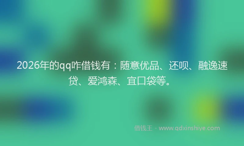 2026年的qq咋借钱有:随意优品、还呗、融逸速贷、爱鸿森、宜口袋等。