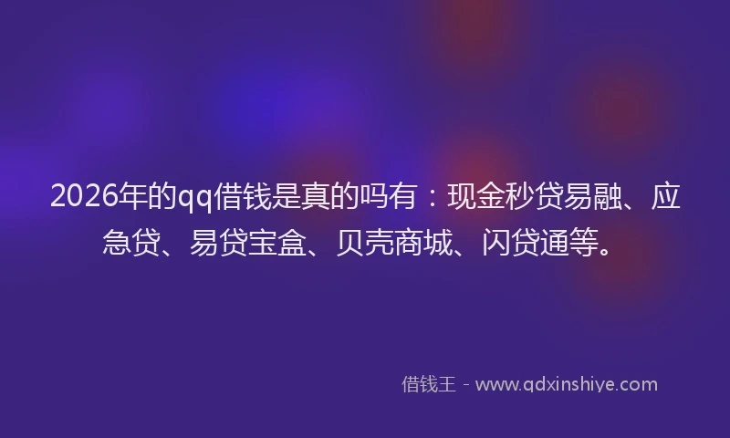 2026年的qq借钱是真的吗有:现金秒贷易融、应急贷、易贷宝盒、贝壳商城、闪贷通等。
