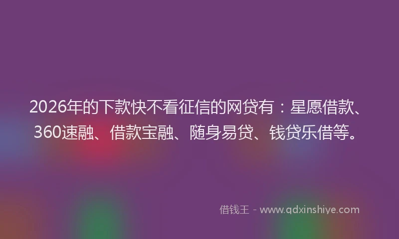 2026年的下款快不看征信的网贷有:星愿借款、360速融、借款宝融、随身易贷、钱贷乐借等。