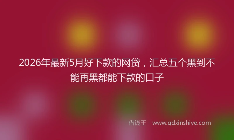 2026年最新5月好下款的网贷，汇总五个黑到不能再黑都能下款的口子