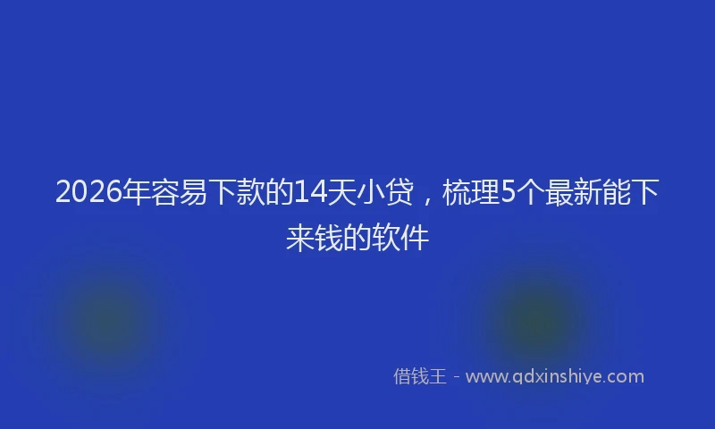 2026年容易下款的14天小贷,梳理5个最新能下来钱的软件