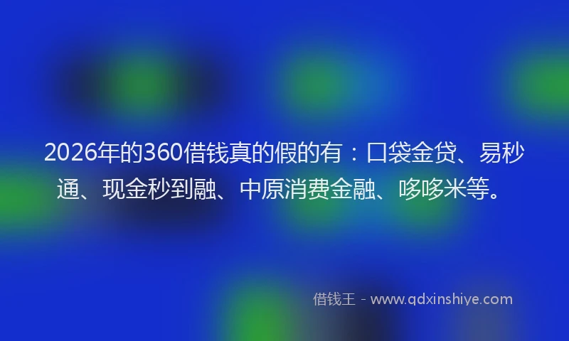 2026年的360借钱真的假的有：口袋金贷、易秒通、现金秒到融、中原消费金融、哆哆米等。