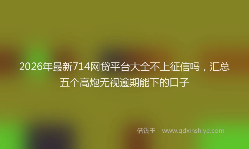 2026年最新714网贷平台大全不上征信吗，汇总五个高炮无视逾期能下的口子