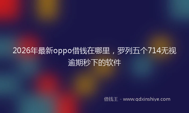 2026年最新oppo借钱在哪里，罗列五个714无视逾期秒下的软件