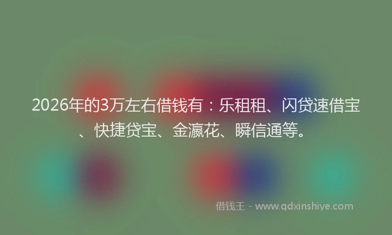 2026年的3万左右借钱有：乐租租、闪贷速借宝、快捷贷宝、金瀛花、瞬信通等。
