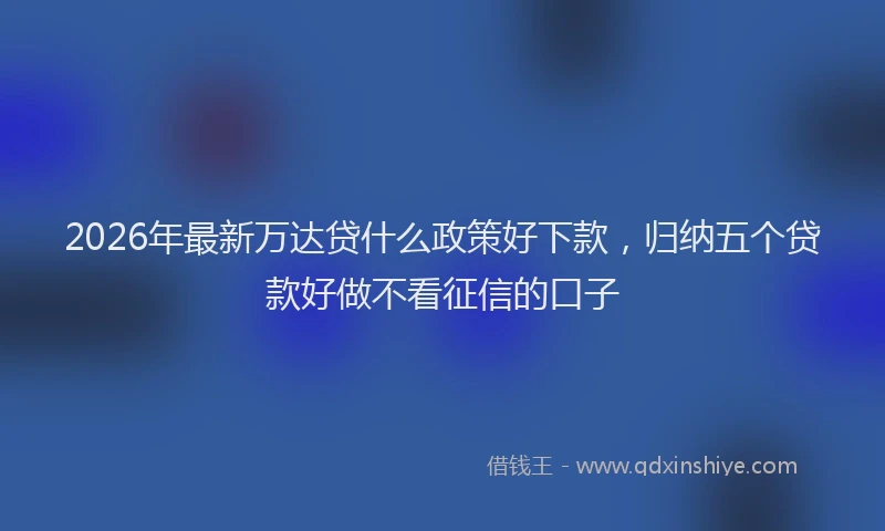 2026年最新万达贷什么政策好下款，归纳五个贷款好做不看征信的口子