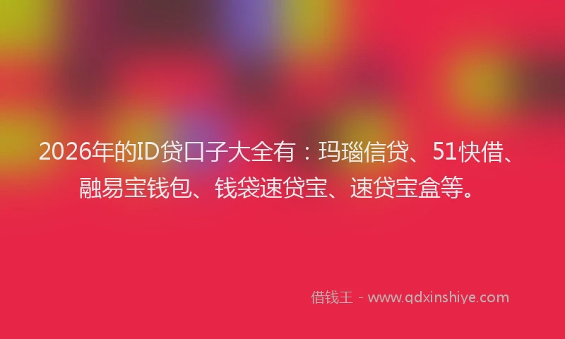 2026年的ID贷口子大全有:玛瑙信贷、51快借、融易宝钱包、钱袋速贷宝、速贷宝盒等。