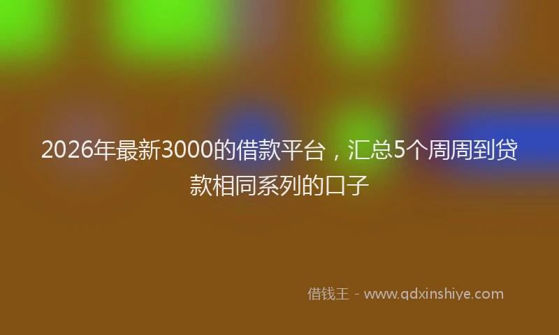 2026年最新3000的借款平台，汇总5个周周到贷款相同系列的口子