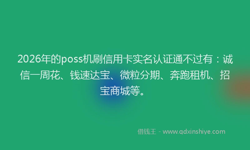 2026年的poss机刷信用卡实名认证通不过有:诚信一周花、钱速达宝、微粒分期、奔跑租机、招宝商城等。