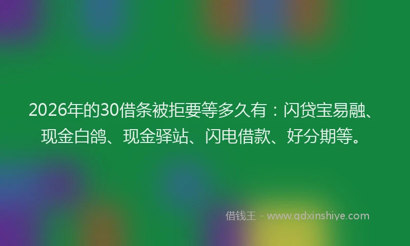2026年的30借条被拒要等多久有:闪贷宝易融、现金白鸽、现金驿站、闪电借款、好分期等。