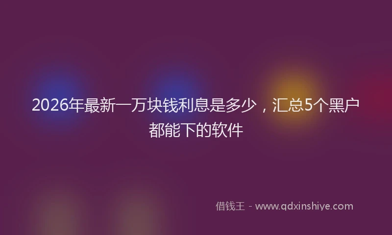 2026年最新一万块钱利息是多少，汇总5个黑户都能下的软件