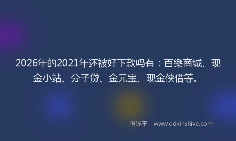 2026年的2021年还被好下款吗有：百樂商城、现金小站、分子贷、金元宝、现金侠借等。