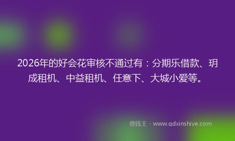 2026年的好会花审核不通过有：分期乐借款、玥成租机、中益租机、任意下、大城小爱等。