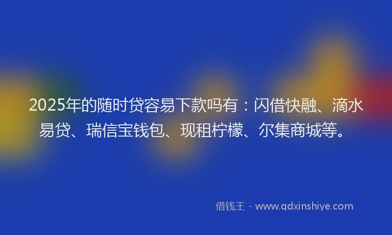 2025年的随时贷容易下款吗有:闪借快融、滴水易贷、瑞信宝钱包、现租柠檬、尔集商城等。