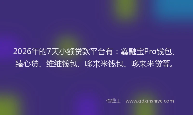 2026年的7天小额贷款平台有：鑫融宝Pro钱包、臻心贷、维维钱包、哆来米钱包、哆来米贷等。