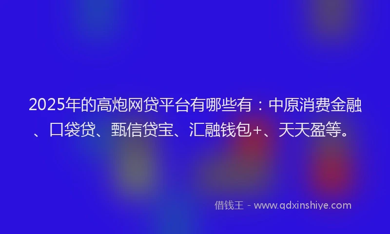 2025年的高炮网贷平台有哪些有:中原消费金融、口袋贷、甄信贷宝、汇融钱包+、天天盈等。