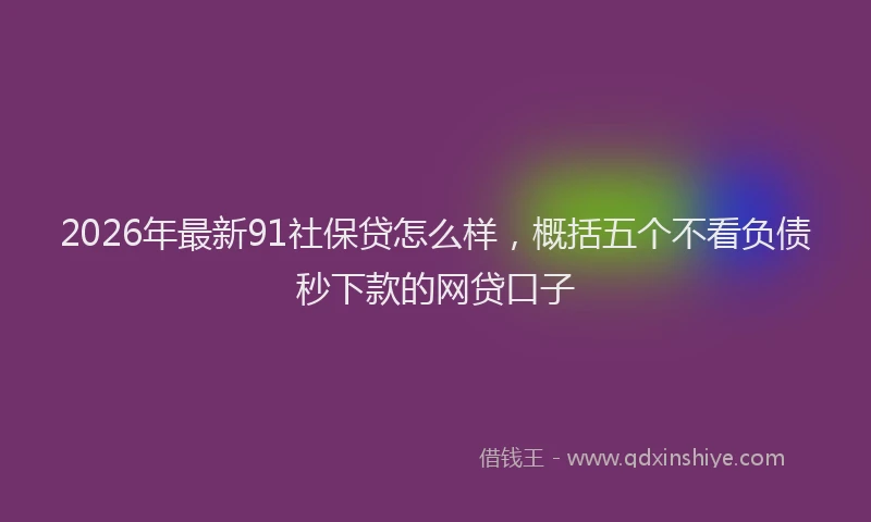2026年最新91社保贷怎么样，概括五个不看负债秒下款的网贷口子