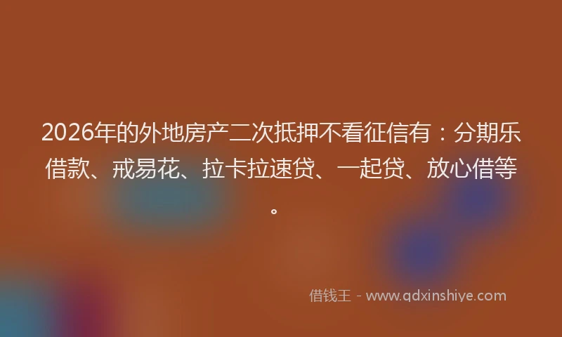 2026年的外地房产二次抵押不看征信有：分期乐借款、戒易花、拉卡拉速贷、一起贷、放心借等。