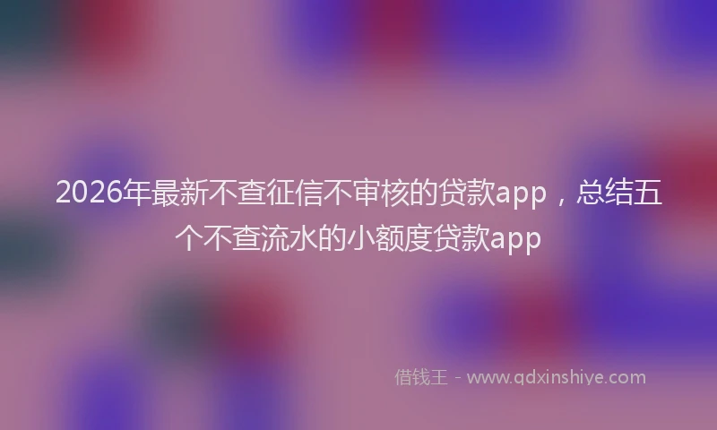 2026年最新不查征信不审核的贷款app,总结五个不查流水的小额度贷款app