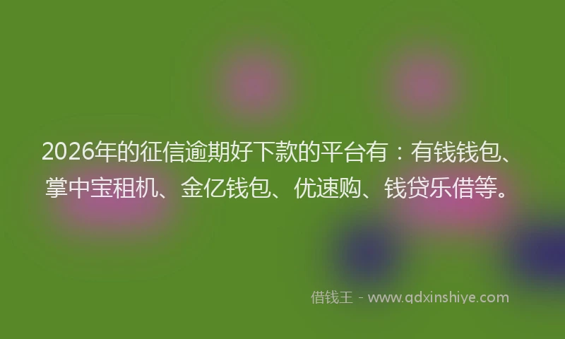 2026年的征信逾期好下款的平台有：有钱钱包、掌中宝租机、金亿钱包、优速购、钱贷乐借等。