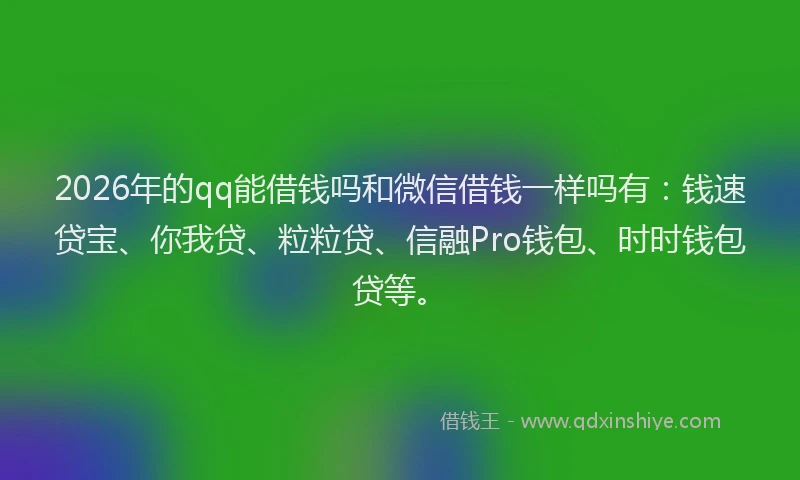 2026年的qq能借钱吗和微信借钱一样吗有：钱速贷宝、你我贷、粒粒贷、信融Pro钱包、时时钱包贷等。