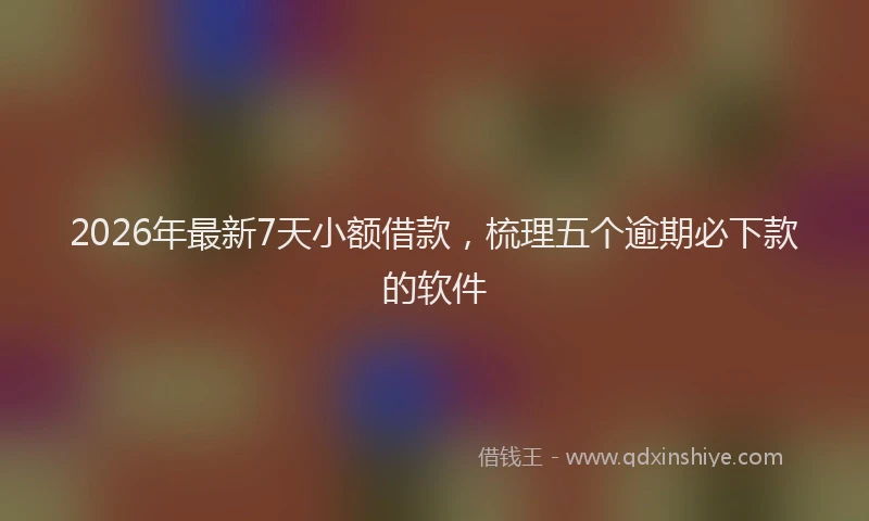 2026年最新7天小额借款，梳理五个逾期必下款的软件
