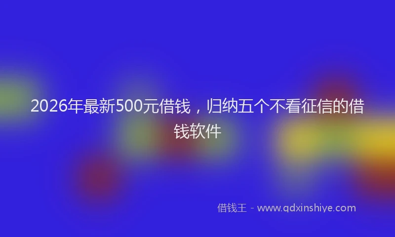 2026年最新500元借钱,归纳五个不看征信的借钱软件