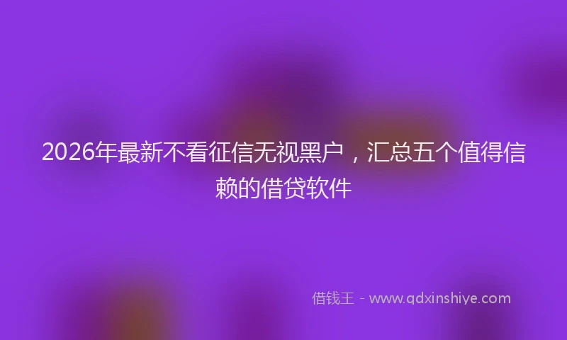 2026年最新不看征信无视黑户,汇总五个值得信赖的借贷软件