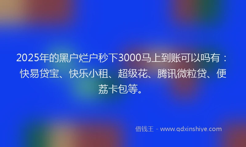 2025年的黑户烂户秒下3000马上到账可以吗有:快易贷宝、快乐小租、超级花、腾讯微粒贷、便荔卡包等。