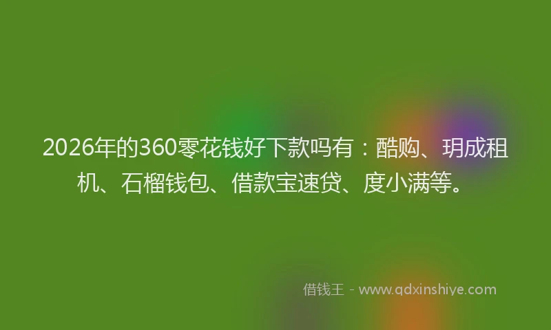 2026年的360零花钱好下款吗有：酷购、玥成租机、石榴钱包、借款宝速贷、度小满等。